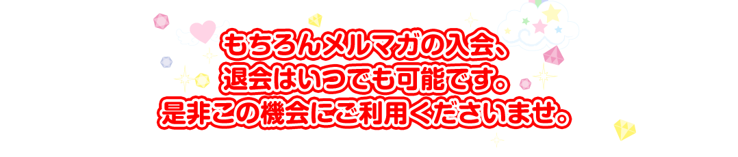 もちろんメルマガの入会、退会はいつでも可能です。是非この機会にご利用くださいませ。