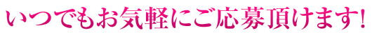 いつでもお気軽にご応募頂けます!