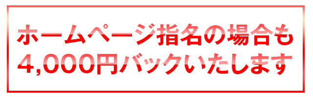 ※ホームページ指名の場合も4,000円バックいたします
